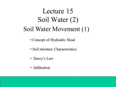 Lecture 15 Soil Water (2) Soil Water Movement (1) Concept of Hydraulic Head Soil moisture Characteristics Darcy’s Law Infiltration.