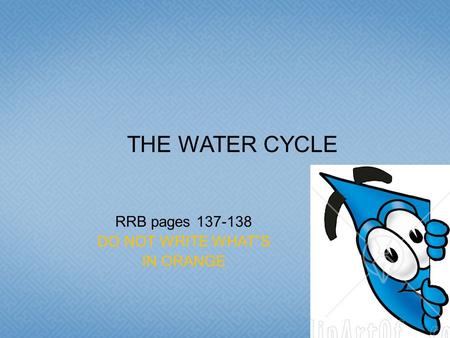 RRB pages 137-138 DO NOT WRITE WHAT”S IN ORANGE THE WATER CYCLE.