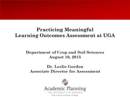 Practicing Meaningful Learning Outcomes Assessment at UGA Department of Crop and Soil Sciences August 10, 2015 Dr. Leslie Gordon Associate Director for.