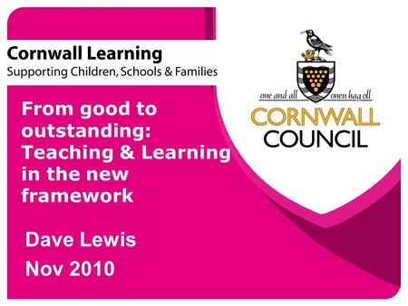 From good to outstanding: Teaching & Learning in the new framework Dave Lewis Nov 2010.