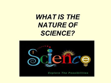 WHAT IS THE NATURE OF SCIENCE?. SCIENTIFIC WORLD VIEW 1.The Universe Is Understandable. 2.The Universe Is a Vast Single System In Which the Basic Rules.