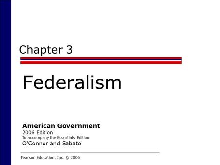 Chapter 3 Federalism Pearson Education, Inc. © 2006 American Government 2006 Edition To accompany the Essentials Edition O’Connor and Sabato.