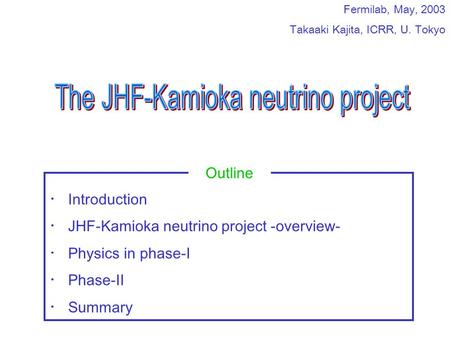 Fermilab, May, 2003 Takaaki Kajita, ICRR, U. Tokyo ・ Introduction ・ JHF-Kamioka neutrino project -overview- ・ Physics in phase-I ・ Phase-II ・ Summary Outline.