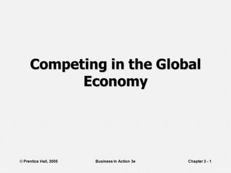 © Prentice Hall, 2005Business In Action 3eChapter 3 - 1 Competing in the Global Economy.