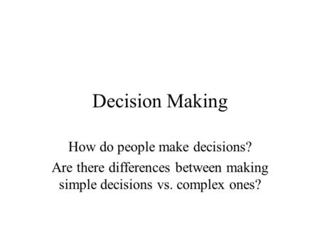 Decision Making How do people make decisions? Are there differences between making simple decisions vs. complex ones?