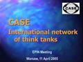 CASE EPIN Meeting Warsaw, 11 April 2005 International network of think tanks.