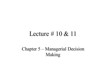 Lecture # 10 & 11 Chapter 5 – Managerial Decision Making.