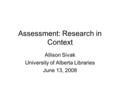 Assessment: Research in Context Allison Sivak University of Alberta Libraries June 13, 2008.