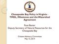 Chesapeake Bay Policy in Virginia - TMDL, Milestones and the Watershed Agreement Russ Baxter Deputy Secretary of Natural Resources for the Chesapeake Bay.