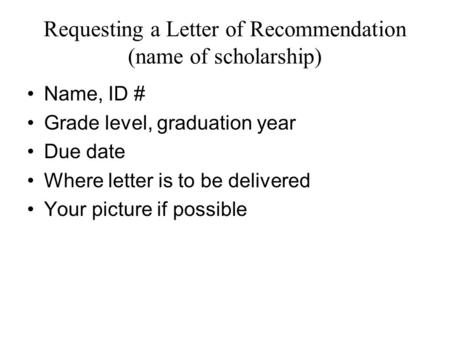 Requesting a Letter of Recommendation (name of scholarship) Name, ID # Grade level, graduation year Due date Where letter is to be delivered Your picture.