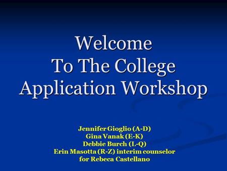 Welcome To The College Application Workshop Jennifer Gioglio (A-D) Gina Vanak (E-K) Debbie Burch (L-Q) Erin Masotta (R-Z) interim counselor for Rebeca.