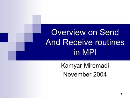 1 Overview on Send And Receive routines in MPI Kamyar Miremadi November 2004.