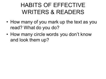HABITS OF EFFECTIVE WRITERS & READERS How many of you mark up the text as you read? What do you do? How many circle words you don’t know and look them.