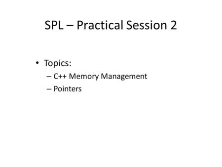 SPL – Practical Session 2 Topics: – C++ Memory Management – Pointers.