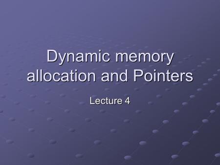 Dynamic memory allocation and Pointers Lecture 4.
