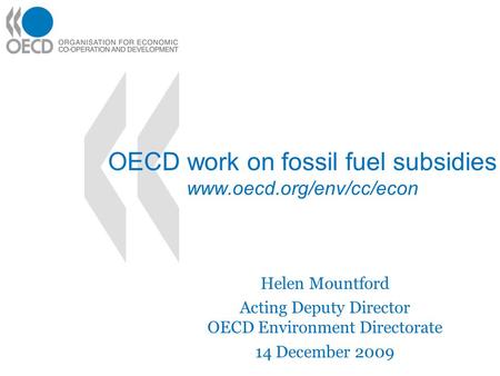 OECD work on fossil fuel subsidies www.oecd.org/env/cc/econ Helen Mountford Acting Deputy Director OECD Environment Directorate 14 December 2009.