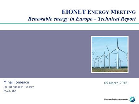 EIONET E NERGY M EETING Renewable energy in Europe – Technical Report Mihai Tomescu Project Manager – Energy ACC3, EEA 05 March 2016.
