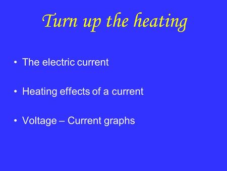 Turn up the heating The electric current Heating effects of a current Voltage – Current graphs.