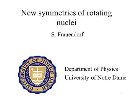 1 New symmetries of rotating nuclei S. Frauendorf Department of Physics University of Notre Dame.
