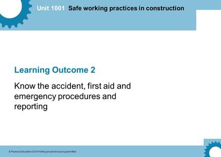 Unit 1001 Safe working practices in construction © Pearson Education 2010 Printing and photocopying permitted Learning Outcome 2 Know the accident, first.
