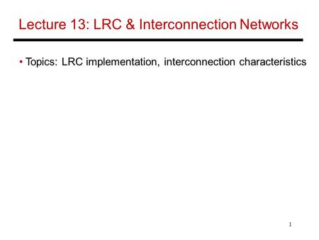 1 Lecture 13: LRC & Interconnection Networks Topics: LRC implementation, interconnection characteristics.