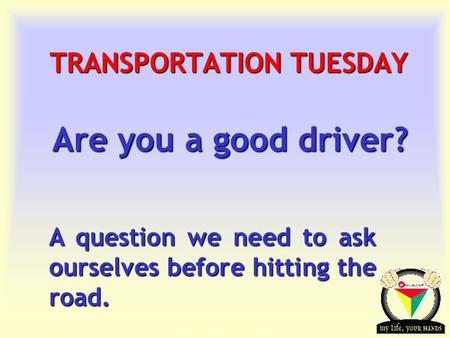 Transportation Tuesday TRANSPORTATION TUESDAY Are you a good driver? A question we need to ask ourselves before hitting the road.