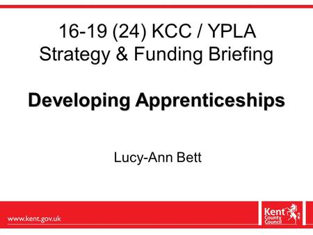 Developing Apprenticeships 16-19 (24) KCC / YPLA Strategy & Funding Briefing Developing Apprenticeships Lucy-Ann Bett.