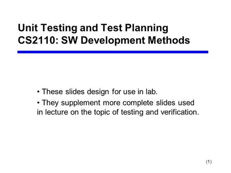 (1) Unit Testing and Test Planning CS2110: SW Development Methods These slides design for use in lab. They supplement more complete slides used in lecture.