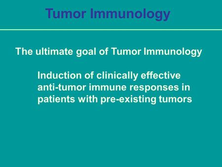 Tumor Immunology The ultimate goal of Tumor Immunology Induction of clinically effective anti-tumor immune responses in patients with pre-existing tumors.