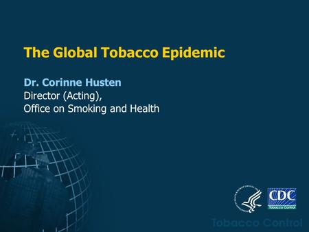 Dr. Corinne Husten Director (Acting), Office on Smoking and Health The Global Tobacco Epidemic.