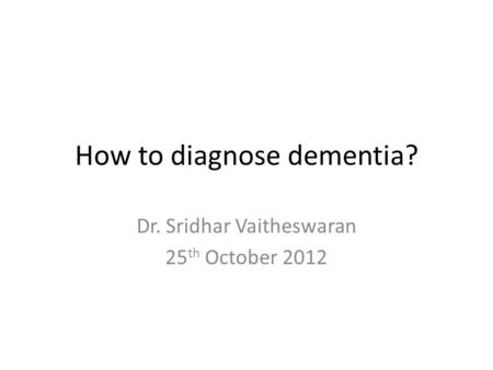 How to diagnose dementia? Dr. Sridhar Vaitheswaran 25 th October 2012.