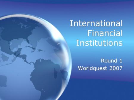 International Financial Institutions Round 1 Worldquest 2007 Round 1 Worldquest 2007.