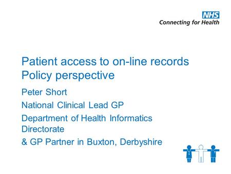 Patient access to on-line records Policy perspective Peter Short National Clinical Lead GP Department of Health Informatics Directorate & GP Partner in.