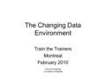 The Changing Data Environment Train the Trainers Montreal February 2010 Chuck Humphrey University of Alberta.