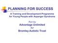 PLANNING FOR SUCCESS A Training and Development Programme for Young People with Asperger Syndrome Run by Advantage Unlimited for Bromley Autistic Trust.