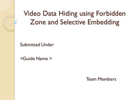 Video Data Hiding using Forbidden Zone and Selective Embedding Submitted Under Team Members.