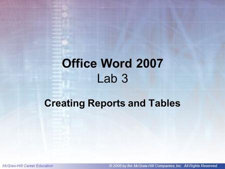 McGraw-Hill Career Education© 2008 by the McGraw-Hill Companies, Inc. All Rights Reserved. Office Word 2007 Lab 3 Creating Reports and Tables.