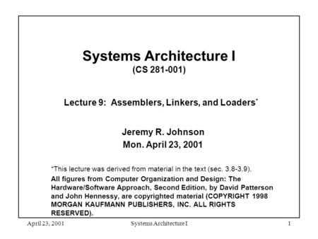 April 23, 2001Systems Architecture I1 Systems Architecture I (CS 281-001) Lecture 9: Assemblers, Linkers, and Loaders * Jeremy R. Johnson Mon. April 23,