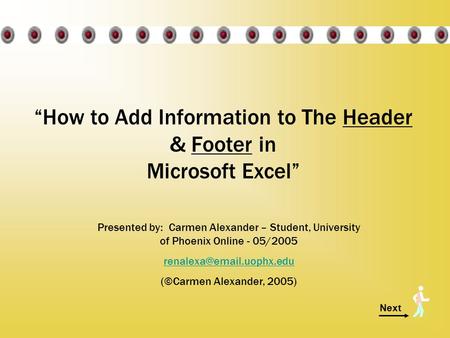 Next “How to Add Information to The Header & Footer in Microsoft Excel” Presented by: Carmen Alexander – Student, University of Phoenix Online - 05/2005.