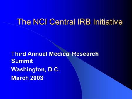 The NCI Central IRB Initiative Third Annual Medical Research Summit Washington, D.C. March 2003.
