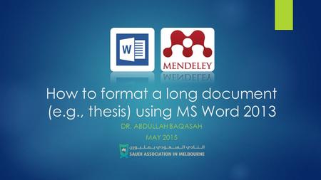 How to format a long document (e.g., thesis) using MS Word 2013 DR. ABDULLAH BAQASAH MAY 2015.