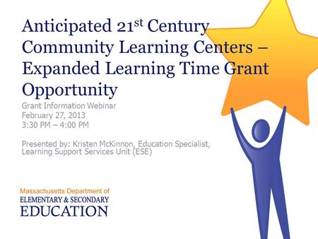 Anticipated 21 st Century Community Learning Centers – Expanded Learning Time Grant Opportunity Grant Information Webinar February 27, 2013 3:30 PM – 4:00.