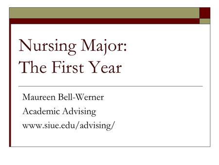 Nursing Major: The First Year Maureen Bell-Werner Academic Advising www.siue.edu/advising/