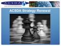 ACSDA Strategy Renewal. ๏ Updating our Vision 2009 statement (written in 2005) ๏ Setting 3- 4 objectives/priorities ๏ Setting strategies to support objectives.