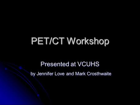 PET/CT Workshop Presented at VCUHS by Jennifer Love and Mark Crosthwaite by Jennifer Love and Mark Crosthwaite.