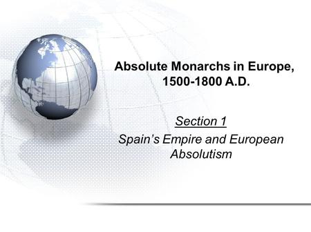 Absolute Monarchs in Europe, 1500-1800 A.D. Section 1 Spain’s Empire and European Absolutism.