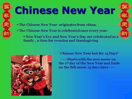 Chinese New Year  The Chinese New Year originates from china.  The Chinese New Year is celebrated once every year.  New Year’s Eve and New Year’s Day.
