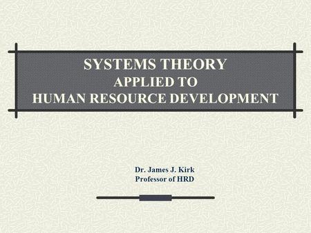 SYSTEMS THEORY APPLIED TO HUMAN RESOURCE DEVELOPMENT Dr. James J. Kirk Professor of HRD.