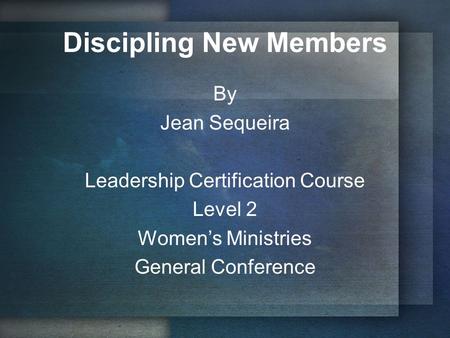 Discipling New Members By Jean Sequeira Leadership Certification Course Level 2 Women’s Ministries General Conference.