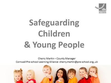 Safeguarding Children & Young People Cherry Martin – County Manager Cornwall Pre-school Learning Alliance